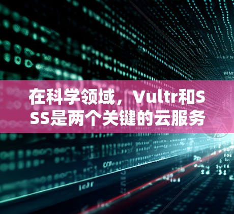 在科学领域，Vultr和SSS是两个关键的云服务工具，它们各自具备独特的功能和应用，为科学研究提供了强大的支持。以下是对这两个服务的详细分析