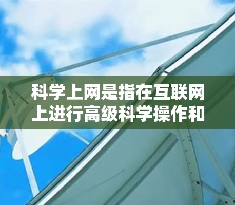 科学上网是指在互联网上进行高级科学操作和研究的用户使用的技术和方法。它包括安装特定软件、使用在线工具、进行在线编程、编写文档等。以下是对科学上网的详细总结