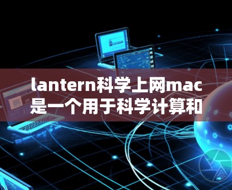 lantern科学上网mac是一个用于科学计算和图形设计的工具包，支持在mac上运行。以下是使用lantern在mac上的详细步骤