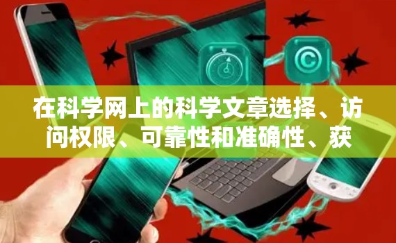 在科学网上的科学文章选择、访问权限、可靠性和准确性、获取最新信息的灵活性、网站的扩展性和购买付费服务等方面需要综合考虑,以做出明智的科学上网决策。以下是详细的分析和建议