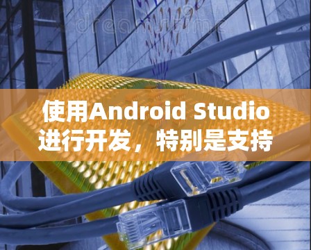 使用Android Studio进行开发,特别是支持上网的版本,可以按照以下步骤进行 使用Android Studio进行开发,特别是支持上网的版本,可以按照以下步骤进行