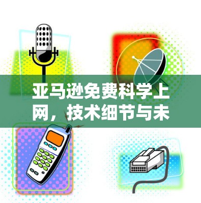 亚马逊免费科学上网,技术细节与未来展望