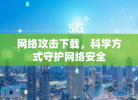 网络攻击下载，科学方式守护网络安全