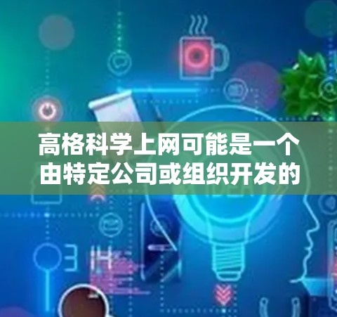 高格科学上网可能是一个由特定公司或组织开发的项目，旨在利用互联网技术提升科学研究和信息获取的效率。以下是对该项目的可能解析