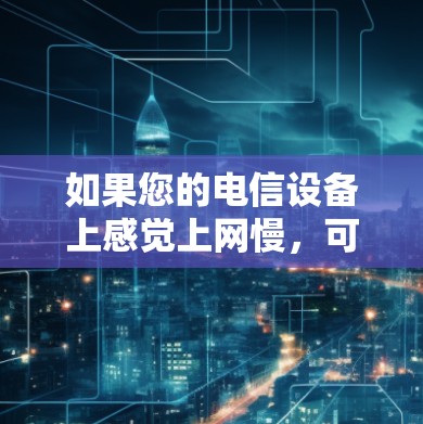 如果您的电信设备上感觉上网慢，可能与网络连接有关。以下是一些可能的原因和解决方法