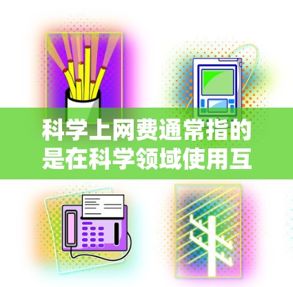 科学上网费通常指的是在科学领域使用互联网服务的费用，可能包括在实验室使用特定软件或在线资源。以下是一些可能的情况和解决方案