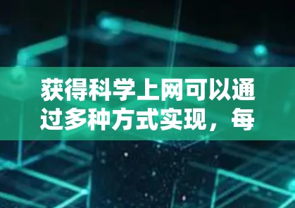 获得科学上网可以通过多种方式实现，每种方式都有其适用场景和资源。以下是一个全面的指南，涵盖不同获取科学上网的途径