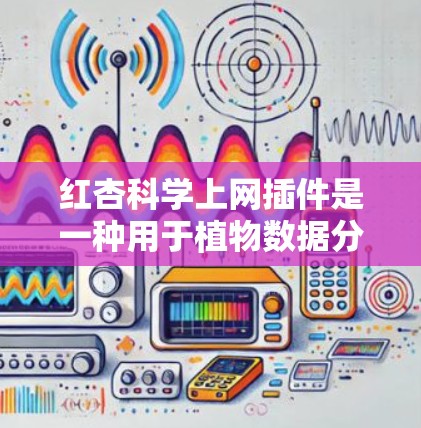 红杏科学上网插件是一种用于植物数据分析和可视化工具,适用于研究植物生长和环境影响。以下是详细的使用步骤和功能说明