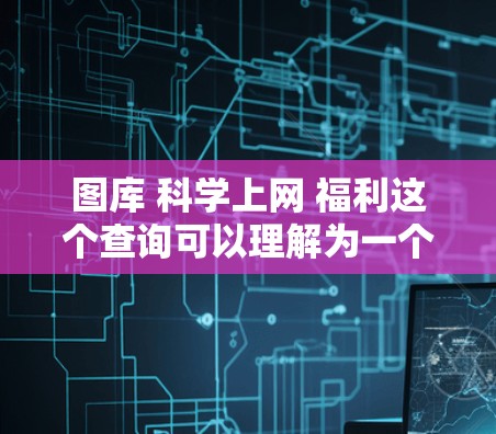 图库 科学上网 福利这个查询可以理解为一个综合性的在线平台,旨在提供以下内容和服务 图库 科学上网 福利这个查询可以理解为一个综合性的在线平台,旨在提供以下内容和服务