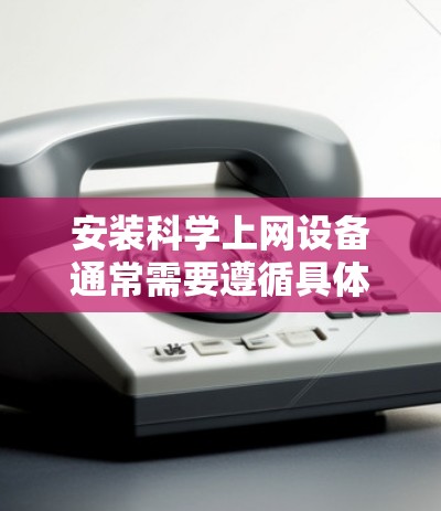 安装科学上网设备通常需要遵循具体的步骤和注意事项。以下是一些建议性的指导