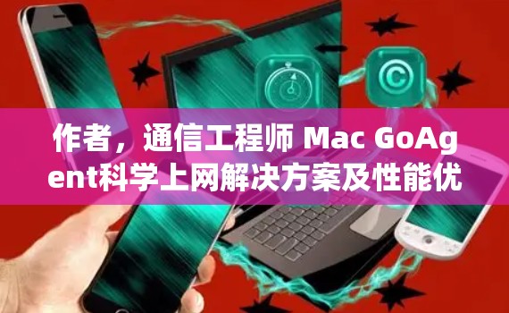 作者,通信工程师 Mac GoAgent科学上网解决方案及性能优化