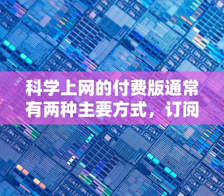 科学上网的付费版通常有两种主要方式,订阅特定的科学软件或通过付费的网站或平台获取科学计算权限。以下是详细的分析和建议