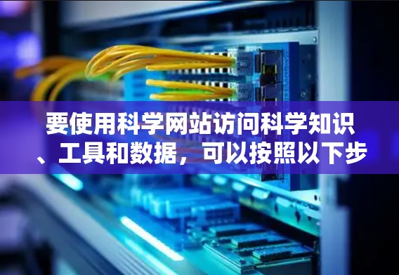 要使用科学网站访问科学知识、工具和数据，可以按照以下步骤进行