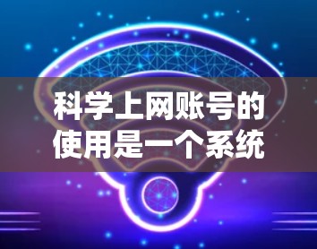 科学上网账号的使用是一个系统化的过程，旨在通过软件实现科学计算和数据分析。以下是一个清晰的指南，帮助您系统地使用科学上网账号