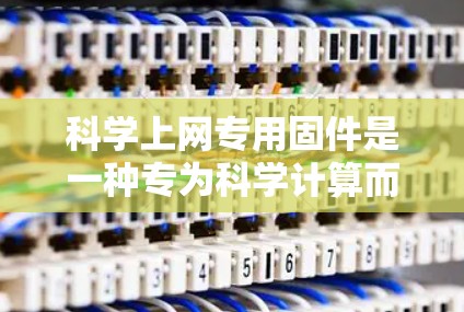 科学上网专用固件是一种专为科学计算而设计的用户软件,旨在提供高效的科学计算工具和网络连接选项,适用于科学计算、工程、数学等领域。以下是对该固件的详细分析