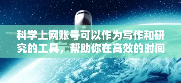 科学上网账号可以作为写作和研究的工具，帮助你在高效的时间内完成任务。以下是一些关于科学上网账号的实用分享和技巧