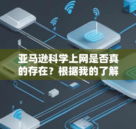 亚马逊科学上网是否真的存在？根据我的了解，亚马逊作为全球最大的在线购物平台，提供了丰富的科学资源和工具，但具体是否提供科学相关的服务或网站，需要进一步的信息和验证。以下是关于亚马逊科学的总结