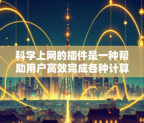 科学上网的插件是一种帮助用户高效完成各种计算、搜索和信息管理的工具，涵盖了从基础的科学计算器到高级的学习和数据分析的功能。以下是对这些插件的详细总结和使用方法
