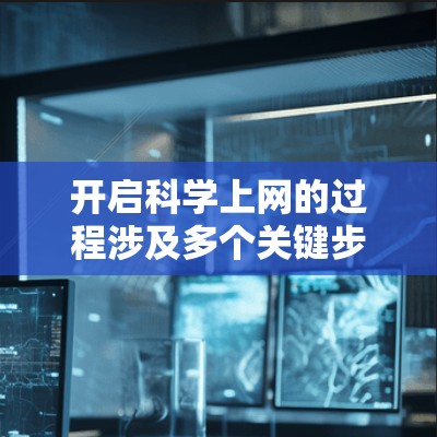 开启科学上网的过程涉及多个关键步骤,每个步骤都需要谨慎考虑以确保用户能够顺利获取科学知识。以下是对开启科学上网的详细指南 开启科学上网的过程涉及多个关键步骤,每个步骤都需要谨慎考虑以确保用户能够顺利获取科学知识。以下是对开启科学上网的详细指南