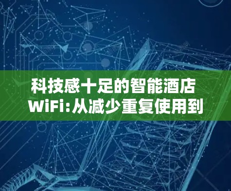 科技感十足的智能酒店 WiFi:从减少重复使用到提升舒适，这波科技真的值得你的关注！