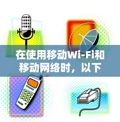 在使用移动Wi-Fi和移动网络时，以下是一个详细的步骤指南，帮助您顺利操作