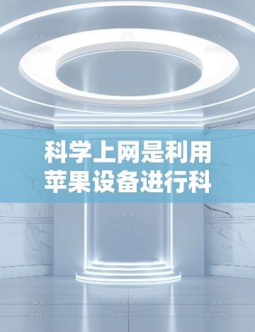 科学上网是利用苹果设备进行科学计算、数据分析和科学实验的途径。以下是一些具体的步骤和方法