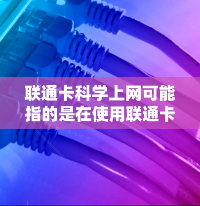 联通卡科学上网可能指的是在使用联通卡进行上网时，如何通过科学的方法优化上网体验。以下是关于科学上网的一些方法和建议