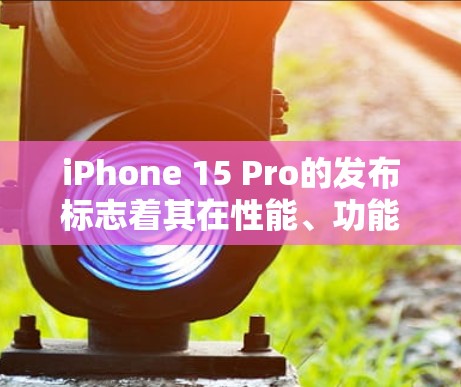 iPhone 15 Pro的发布标志着其在性能、功能和用户体验上的全面升级。以下是对该设备热点和科学上网功能的详细说明