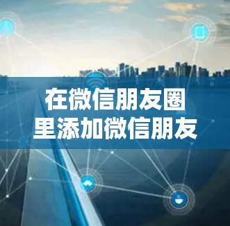 在微信朋友圈里添加微信朋友圈好友，可以通过以下几种方法实现