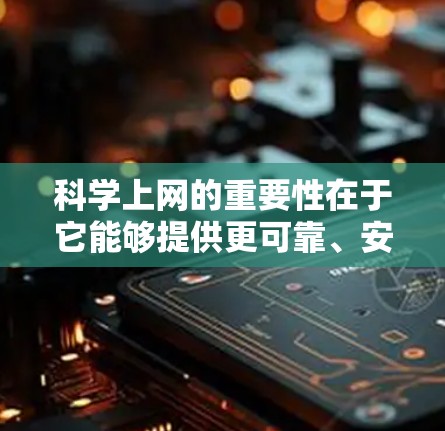 科学上网的重要性在于它能够提供更可靠、安全的信息和设备使用体验。以下是一些关于科学上网的建议和注意事项 科学上网的重要性在于它能够提供更可靠、安全的信息和设备使用体验。以下是一些关于科学上网的建议和注意事项