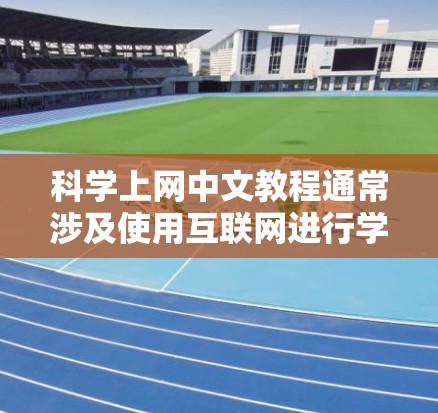 科学上网中文教程通常涉及使用互联网进行学习、工作和生活中的多种任务。以下是一些常见的科学上网内容及其对应的中文教程