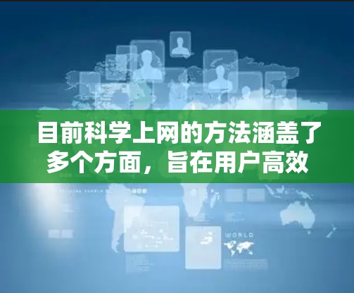 目前科学上网的方法涵盖了多个方面，旨在用户高效获取信息、进行研究和学习。以下是对这些方法的总结