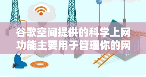 谷歌空间提供的科学上网功能主要用于管理你的网络连接设备,包括路由器、交换机等,帮助你在不同的网络之间切换或管理设备的网络配置。以下是对这些功能的详细说明