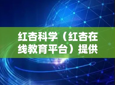 红杏科学（红杏在线教育平台）提供在线注册和登录功能，通常可以通过其官方网站或官方渠道进行。以下是详细的步骤