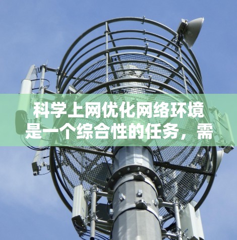科学上网优化网络环境是一个综合性的任务，需要从多个方面入手，以确保网络安全、高效、易用。以下是一些科学上网优化的关键点和方法