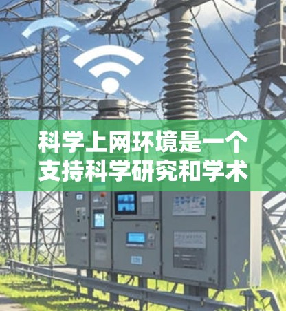 科学上网环境是一个支持科学研究和学术活动的网络环境，旨在提供必要的技术资源和工具，帮助研究人员进行学术探索和创新。以下是对科学上网环境的详细分析