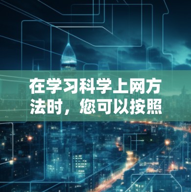 在学习科学上网方法时，您可以按照以下步骤进行