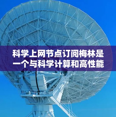 科学上网节点订阅梅林是一个与科学计算和高性能网络相关的网络订阅服务，通常由特定的网络设备或订阅计划提供。以下是一个详细的介绍