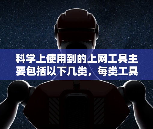 科学上使用到的上网工具主要包括以下几类，每类工具各有其特定的应用场景