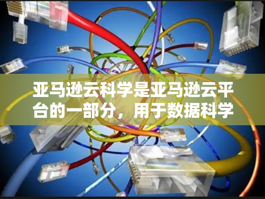 亚马逊云科学是亚马逊云平台的一部分,用于数据科学和数据分析。以下是一个结构化的学习教程指南 亚马逊云科学是亚马逊云平台的一部分,用于数据科学和数据分析。以下是一个结构化的学习教程指南