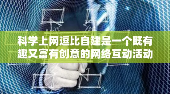 科学上网逗比自建是一个既有趣又富有创意的网络互动活动，旨在通过网络交流和分享，增进彼此之间的理解和友谊。以下是一些可能的活动设计思路，供参考