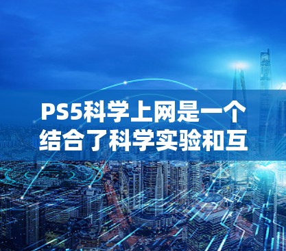 PS5科学上网是一个结合了科学实验和互联网探索的项目，旨在通过在PS5上进行科学活动，教育用户科学知识并学习如何进行实验。以下是对这个项目的一些详细分析