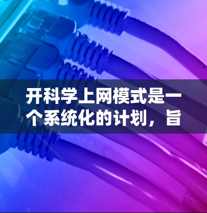 开科学上网模式是一个系统化的计划，旨在利用互联网资源支持科学研究。以下是按照上述思考过程整理的步骤