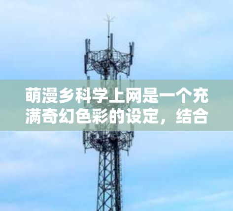 萌漫乡科学上网是一个充满奇幻色彩的设定，结合了萌漫的奇幻元素与科学的神秘性。以下是这个场景的一段描述