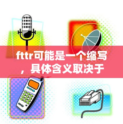 fttr可能是一个缩写，具体含义取决于上下文。以下是一些可能的解释和影响
