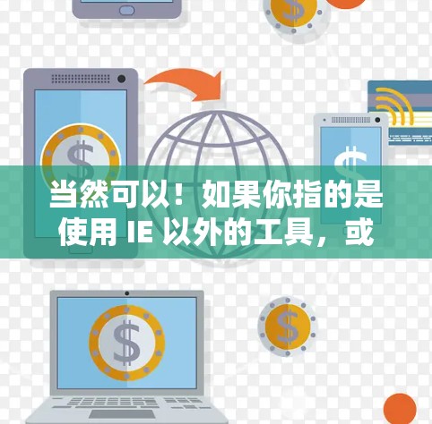 当然可以！如果你指的是使用 IE 以外的工具，或者希望使用更安全的浏览器，以下是一些可能的解决方案