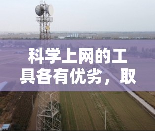 科学上网的工具各有优劣,取决于你的具体需求和使用场景。以下是根据不同需求和场景推荐的工具 科学上网的工具各有优劣,取决于你的具体需求和使用场景。以下是根据不同需求和场景推荐的工具