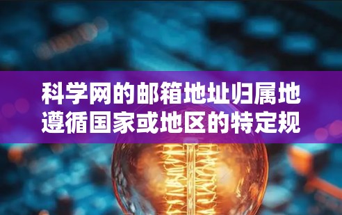 科学网的邮箱地址归属地遵循国家或地区的特定规则,这些规则可能因地区的不同而有所变化。以下是对科学网邮箱地址归属地的详细总结 科学网的邮箱地址归属地遵循国家或地区的特定规则,这些规则可能因地区的不同而有所变化。以下是对科学网邮箱地址归属地的详细总结