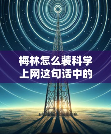 梅林怎么装<strong>科学上网</strong>这句话中的梅林可能指的是某个特定的科技产品、品牌、社区或术语。以下是对不同可能性的分析和解释