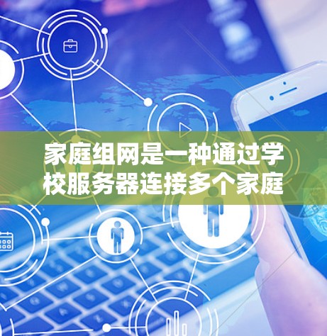 家庭组网是一种通过学校服务器连接多个家庭电脑的网络结构，旨在共享资源和设备。以下是科学使用家庭组网的步骤